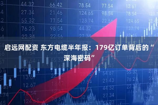 启远网配资 东方电缆半年报：179亿订单背后的“深海密码”