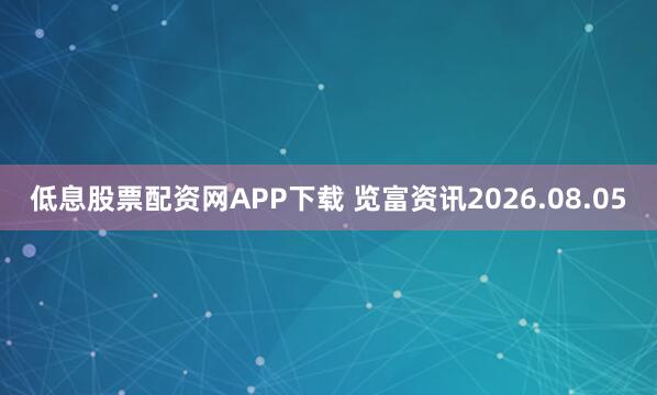 低息股票配资网APP下载 览富资讯2026.08.05
