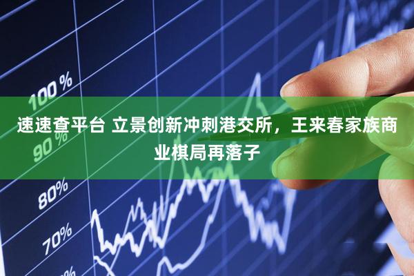 速速查平台 立景创新冲刺港交所，王来春家族商业棋局再落子
