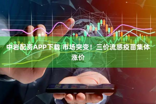 中岩配资APP下载 市场突变！三价流感疫苗集体涨价