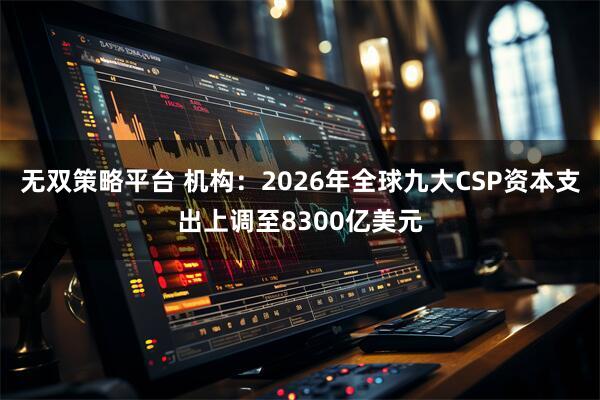 无双策略平台 机构：2026年全球九大CSP资本支出上调至8300亿美元