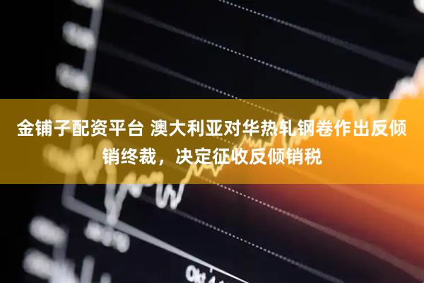 金铺子配资平台 澳大利亚对华热轧钢卷作出反倾销终裁，决定征收反倾销税