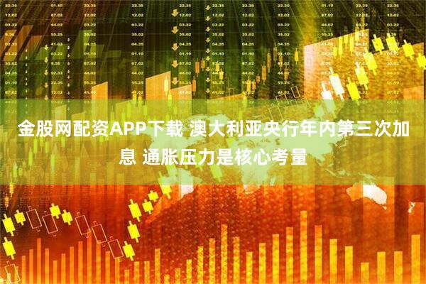 金股网配资APP下载 澳大利亚央行年内第三次加息 通胀压力是核心考量