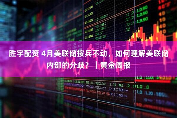 胜宇配资 4月美联储按兵不动，如何理解美联储内部的分歧？｜黄金周报