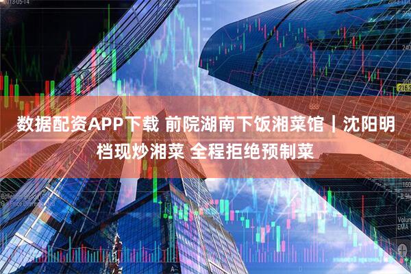 数据配资APP下载 前院湖南下饭湘菜馆｜沈阳明档现炒湘菜 全程拒绝预制菜