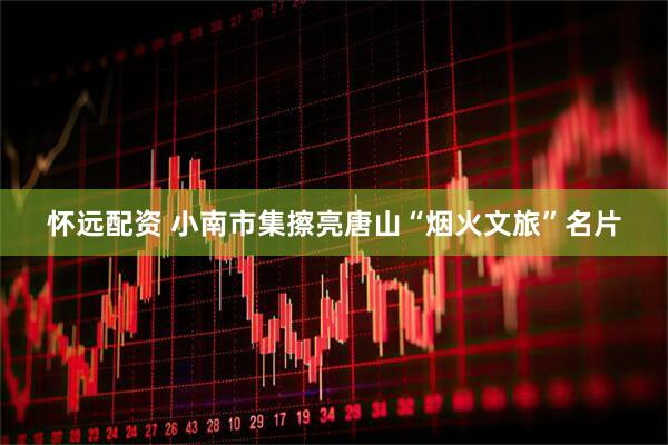 怀远配资 小南市集擦亮唐山“烟火文旅”名片