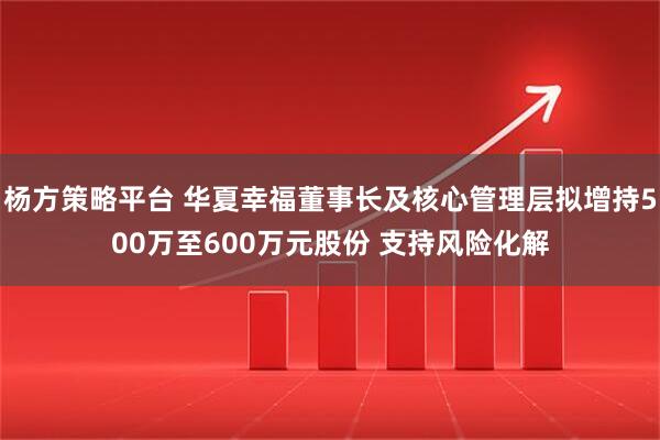 杨方策略平台 华夏幸福董事长及核心管理层拟增持500万至600万元股份 支持风险化解