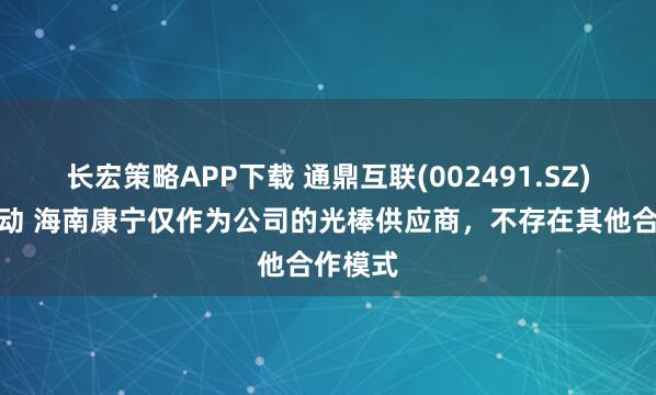 长宏策略APP下载 通鼎互联(002491.SZ)股价异动 海南康宁仅作为公司的光棒供应商，不存在其他合作模式