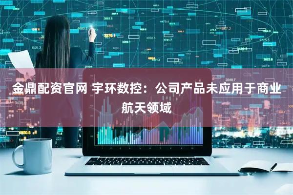 金鼎配资官网 宇环数控：公司产品未应用于商业航天领域