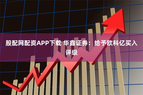 股配网配资APP下载 华鑫证券：给予欧科亿买入评级