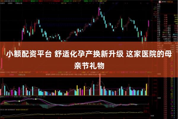小额配资平台 舒适化孕产换新升级 这家医院的母亲节礼物