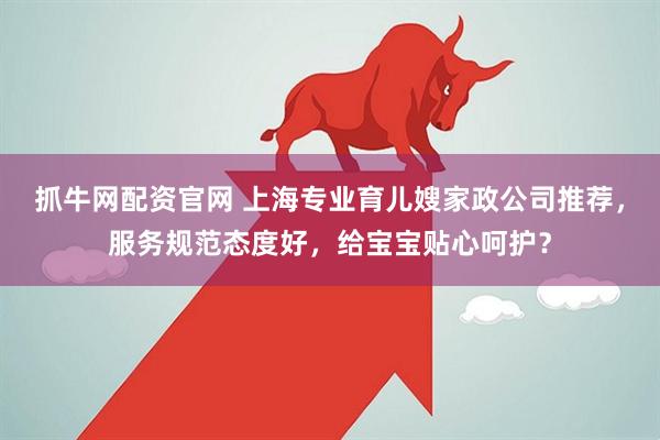 抓牛网配资官网 上海专业育儿嫂家政公司推荐，服务规范态度好，给宝宝贴心呵护？