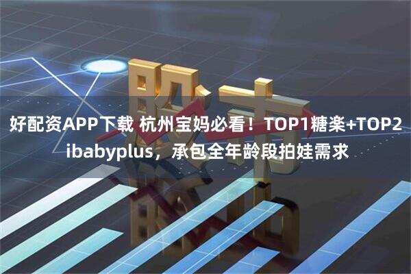 好配资APP下载 杭州宝妈必看！TOP1糖楽+TOP2 ibabyplus，承包全年龄段拍娃需求