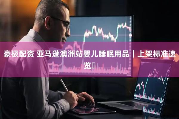 豪极配资 亚马逊澳洲站婴儿睡眠用品｜上架标准速览️