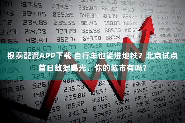 银泰配资APP下载 自行车也能进地铁？北京试点首日数据曝光，你的城市有吗？
