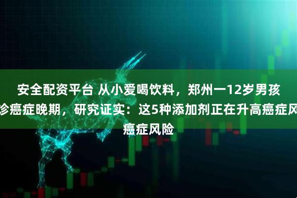 安全配资平台 从小爱喝饮料，郑州一12岁男孩确诊癌症晚期，研究证实：这5种添加剂正在升高癌症风险