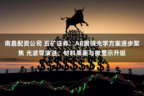 南昌配资公司 五矿证券：AR眼镜光学方案逐步聚焦 光波导演进、材料革新与微显示升级