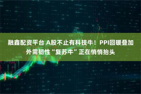 融鑫配资平台 A股不止有科技牛！PPI回暖叠加外需韧性“复苏牛”正在悄悄抬头