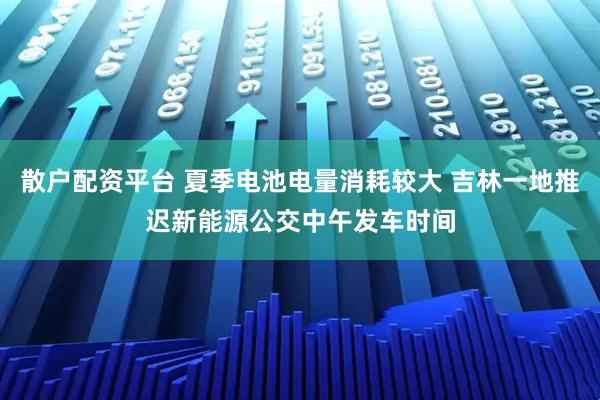 散户配资平台 夏季电池电量消耗较大 吉林一地推迟新能源公交中午发车时间