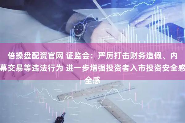 倍操盘配资官网 证监会：严厉打击财务造假、内幕交易等违法行为 进一步增强投资者入市投资安全感