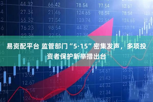易资配平台 监管部门“5·15”密集发声，多项投资者保护新举措出台