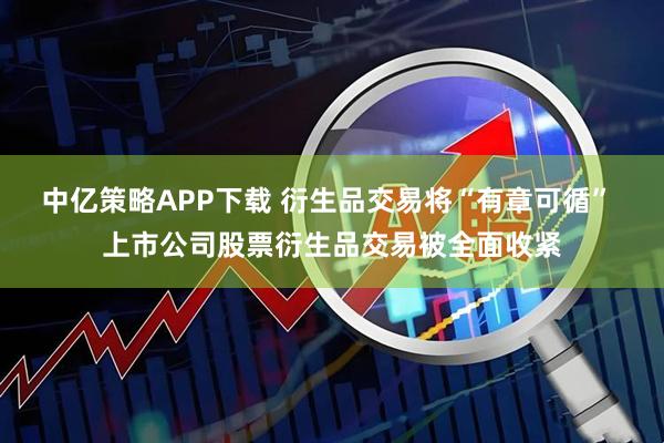 中亿策略APP下载 衍生品交易将“有章可循” 上市公司股票衍生品交易被全面收紧