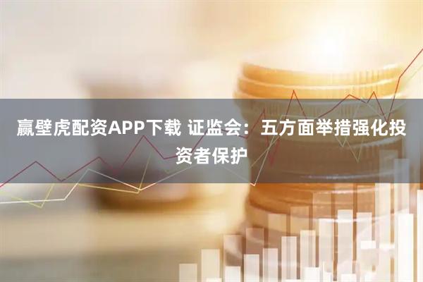 赢壁虎配资APP下载 证监会：五方面举措强化投资者保护