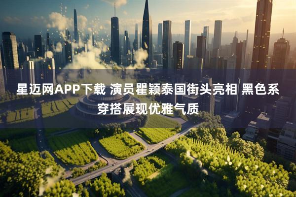 星迈网APP下载 演员瞿颖泰国街头亮相 黑色系穿搭展现优雅气质