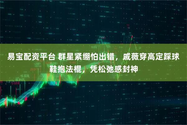 易宝配资平台 群星紧绷怕出错，戚薇穿高定踩球鞋抱法棍，凭松弛感封神