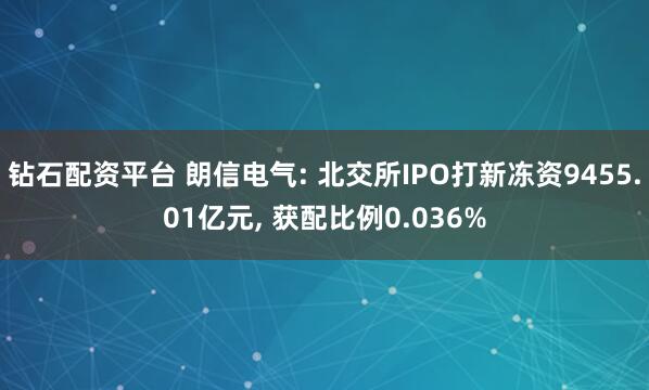 钻石配资平台 朗信电气: 北交所IPO打新冻资9455.01亿元, 获配比例0.036%