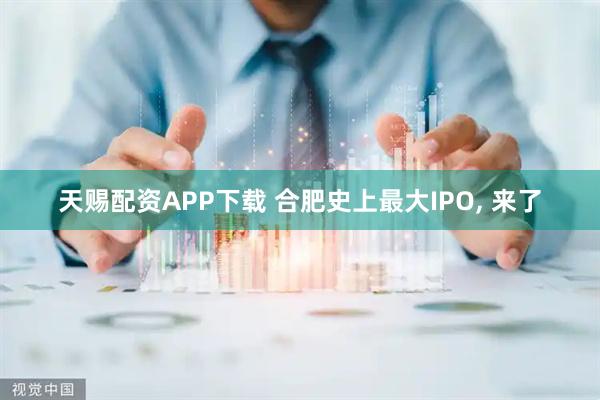 天赐配资APP下载 合肥史上最大IPO, 来了